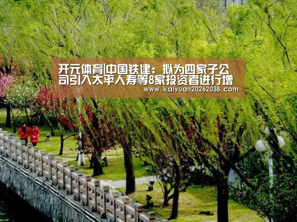 开元体育|中国铁建:拟为四家子公司引入太平人寿等8家投资者进行增资 合计110亿元(图1) 开元棋牌