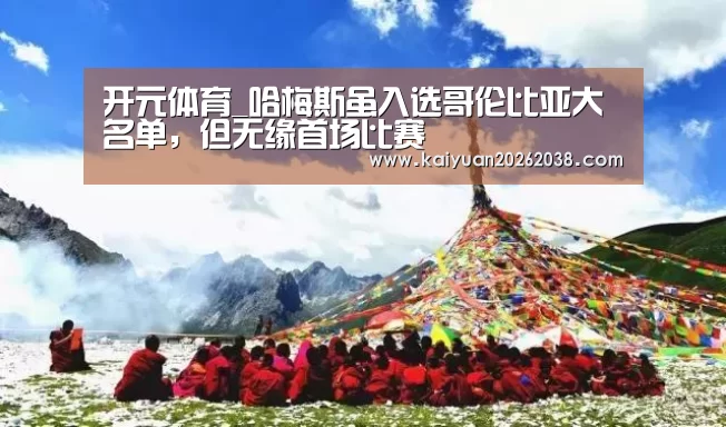 开元体育_哈梅斯虽入选哥伦比亚大名单,但无缘首场比赛(图2) 开元棋牌